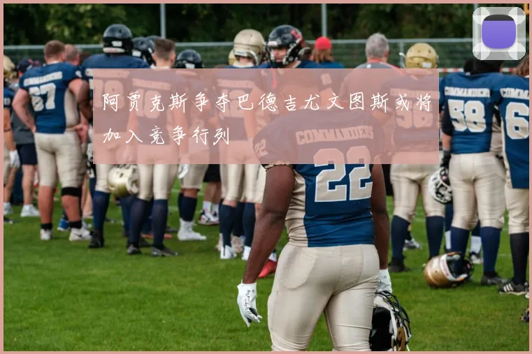 阿贾克斯争夺巴德吉尤文图斯或将加入竞争行列