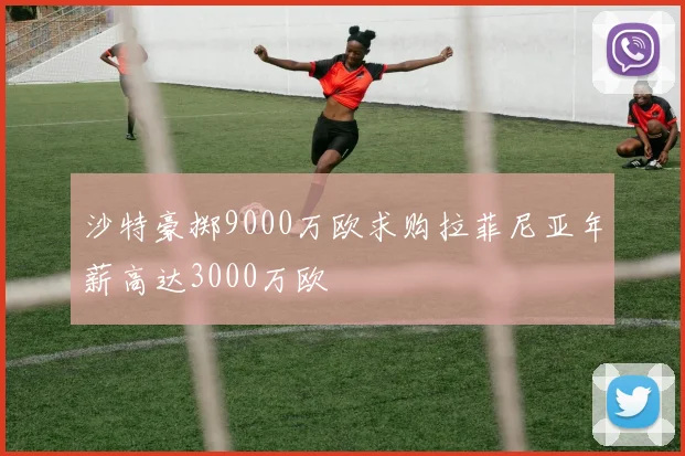 沙特豪掷9000万欧求购拉菲尼亚年薪高达3000万欧