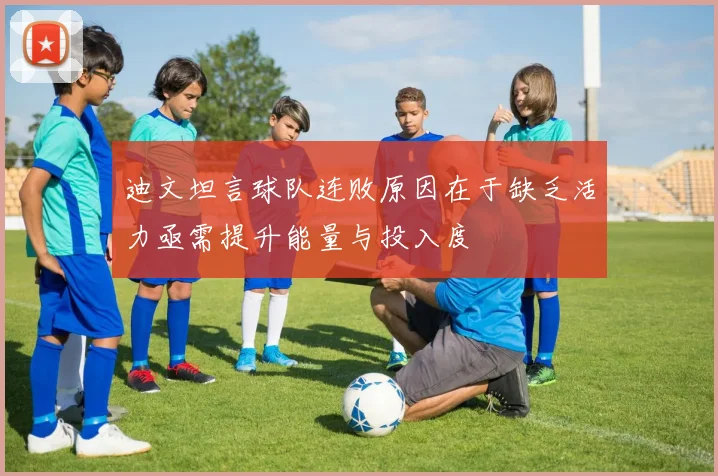 迪文坦言球队连败原因在于缺乏活力亟需提升能量与投入度