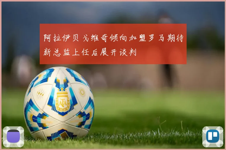 阿拉伊贝戈维奇倾向加盟罗马期待新总监上任后展开谈判