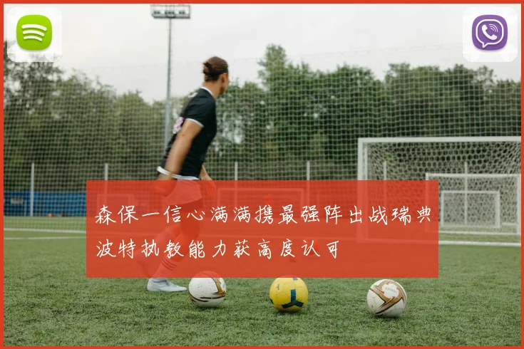 森保一信心满满携最强阵出战瑞典波特执教能力获高度认可