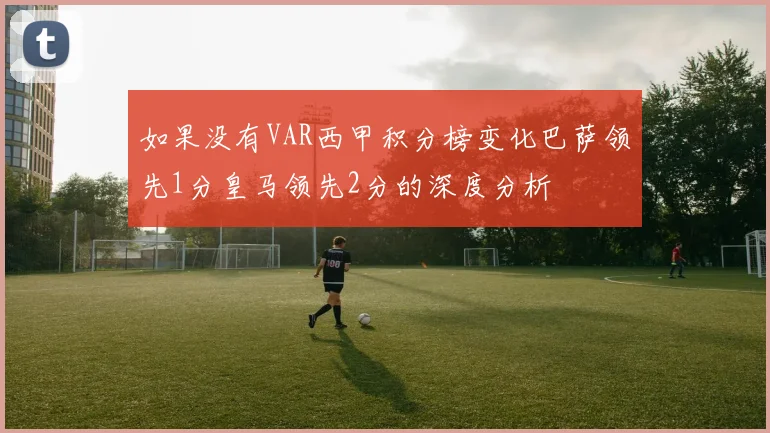 如果没有VAR西甲积分榜变化巴萨领先1分皇马领先2分的深度分析
