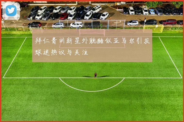 拜仁青训新星外貌酷似亚马尔引发球迷热议与关注