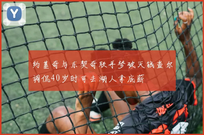 约基奇与东契奇联手梦破灭钱查尔调侃40岁时可去湖人拿底薪