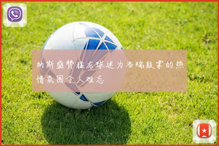 纳斯盛赞猛龙球迷为洛瑞鼓掌的热情氛围令人难忘