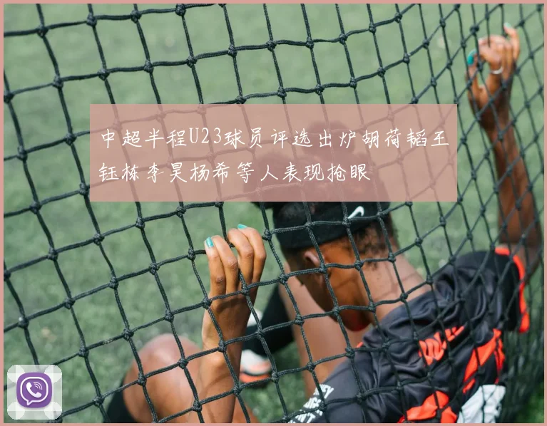中超半程U23球员评选出炉胡荷韬王钰栋李昊杨希等人表现抢眼