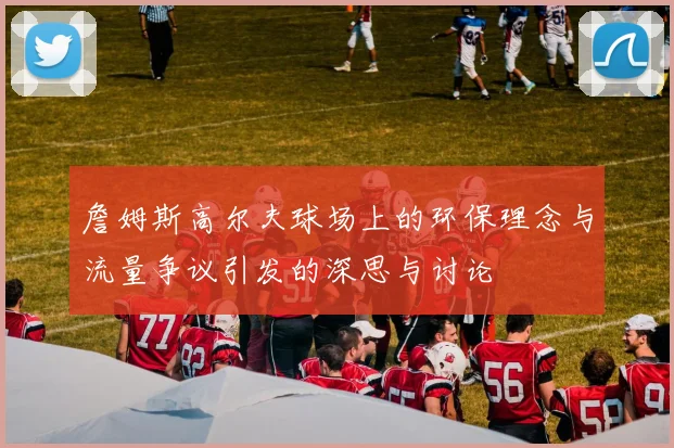 詹姆斯高尔夫球场上的环保理念与流量争议引发的深思与讨论