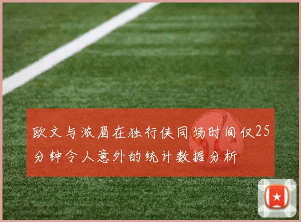欧文与浓眉在独行侠同场时间仅25分钟令人意外的统计数据分析