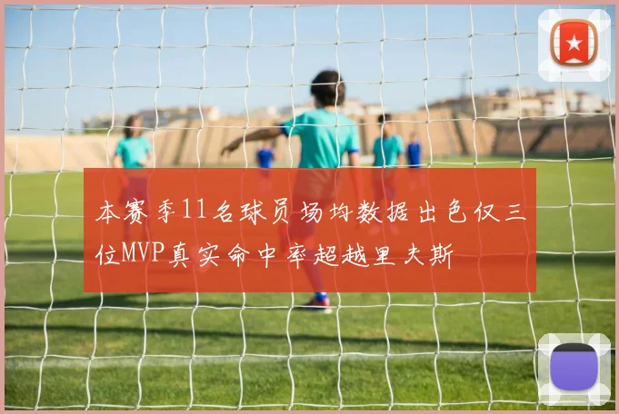 本赛季11名球员场均数据出色仅三位MVP真实命中率超越里夫斯